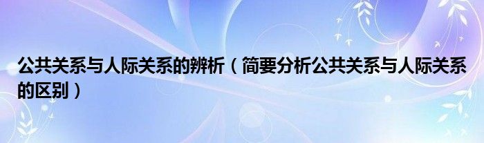 公共關(guān)系與人際關(guān)系的辨析（簡(jiǎn)要分析公共關(guān)系與人際關(guān)系的區(qū)別）
