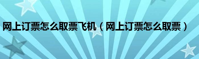 網(wǎng)上訂票怎么取票飛機（網(wǎng)上訂票怎么取票）