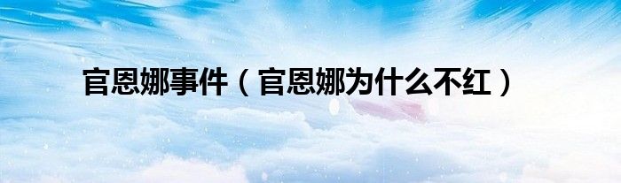 官恩娜事件（官恩娜為什么不紅）