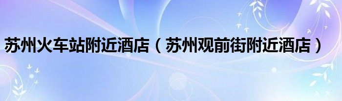 蘇州火車(chē)站附近酒店（蘇州觀前街附近酒店）