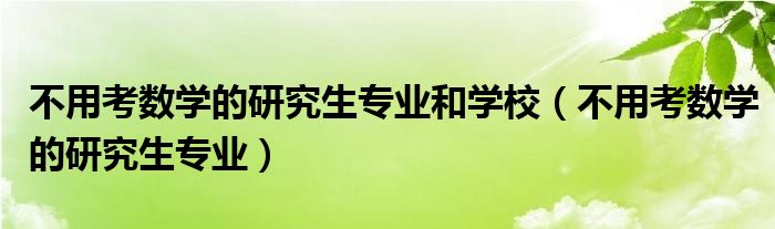 不用考數(shù)學(xué)的研究生專(zhuān)業(yè)和學(xué)校（不用考數(shù)學(xué)的研究生專(zhuān)業(yè)）
