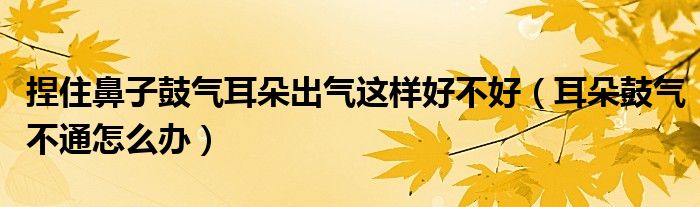 捏住鼻子鼓氣耳朵出氣這樣好不好（耳朵鼓氣不通怎么辦）