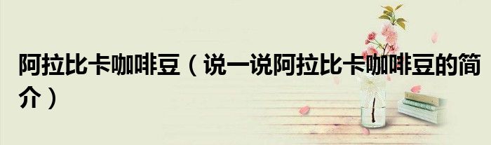 阿拉比卡咖啡豆（說一說阿拉比卡咖啡豆的簡介）