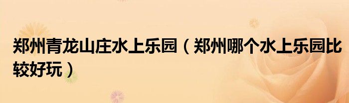 鄭州青龍山莊水上樂園（鄭州哪個水上樂園比較好玩）
