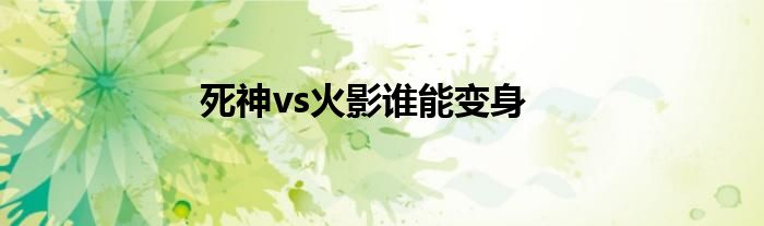 死神vs火影誰(shuí)能變身