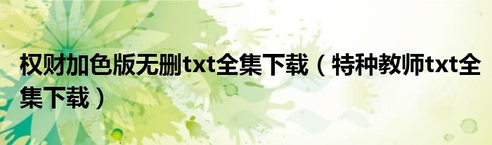 權(quán)財加色版無刪txt全集下載（特種教師txt全集下載）