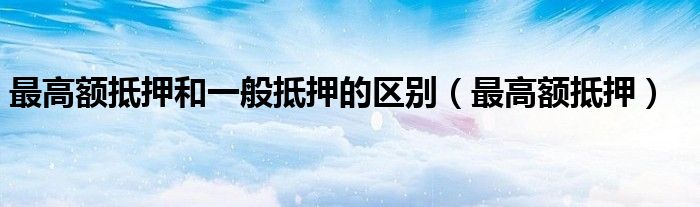 最高額抵押和一般抵押的區(qū)別（最高額抵押）