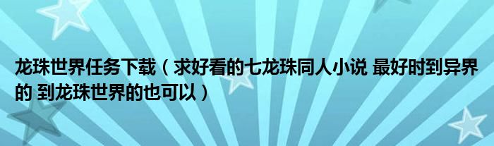 龍珠世界任務(wù)下載（求好看的七龍珠同人小說 最好時到異界的 到龍珠世界的也可以）