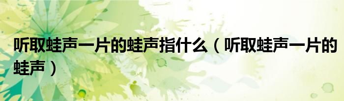 聽取蛙聲一片的蛙聲指什么（聽取蛙聲一片的蛙聲）