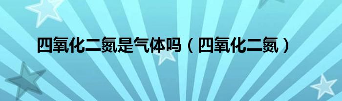 四氧化二氮是氣體嗎（四氧化二氮）