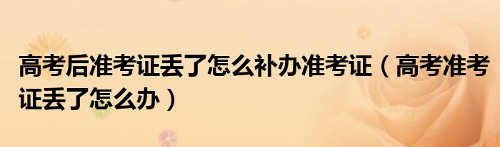 高考后準考證丟了怎么補辦準考證（高考準考證丟了怎么辦）