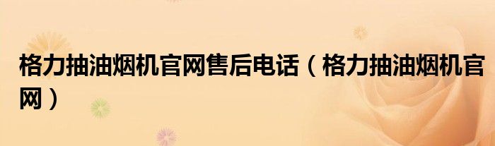 格力抽油煙機官網(wǎng)售后電話（格力抽油煙機官網(wǎng)）