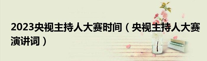 2023央視主持人大賽時(shí)間（央視主持人大賽演講詞）