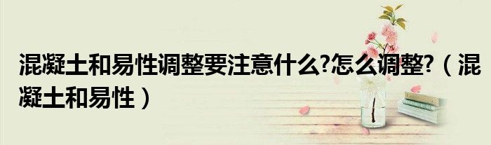 混凝土和易性調(diào)整要注意什么?怎么調(diào)整?（混凝土和易性）