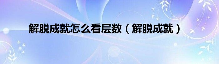 解脫成就怎么看層數(shù)（解脫成就）