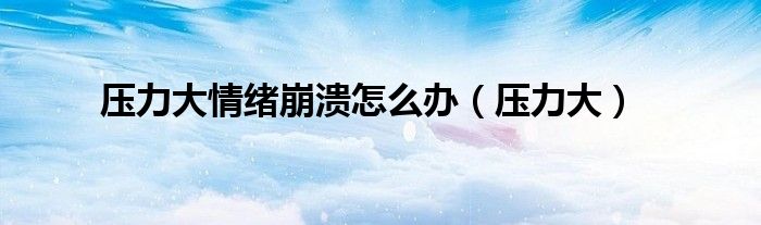 壓力大情緒崩潰怎么辦（壓力大）