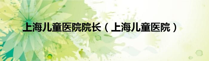 上海兒童醫(yī)院院長（上海兒童醫(yī)院）