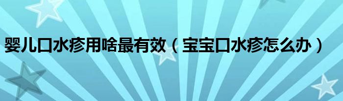 嬰兒口水疹用啥最有效（寶寶口水疹怎么辦）