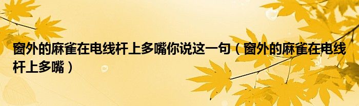 窗外的麻雀在電線桿上多嘴你說(shuō)這一句（窗外的麻雀在電線桿上多嘴）