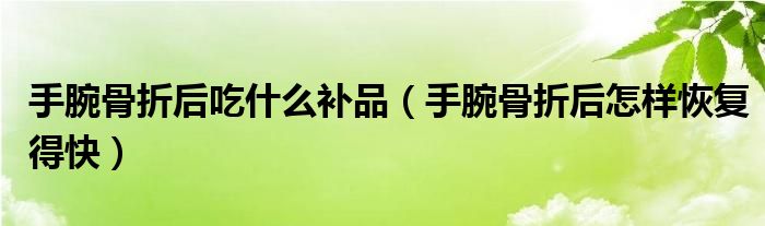 手腕骨折后吃什么補品（手腕骨折后怎樣恢復得快）