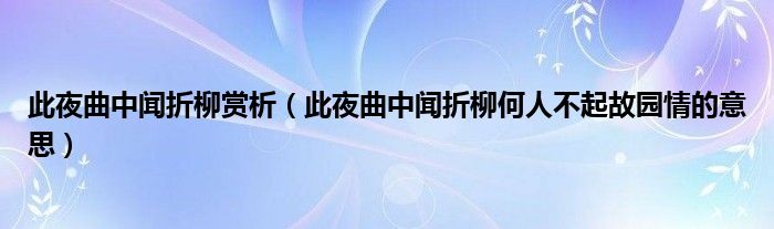 此夜曲中聞?wù)哿p析（此夜曲中聞?wù)哿稳瞬黄鸸蕡@情的意思）