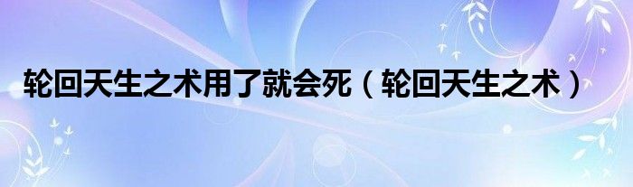 輪回天生之術(shù)用了就會死（輪回天生之術(shù)）