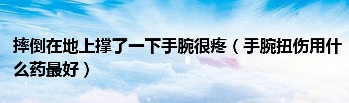 摔倒在地上撐了一下手腕很疼（手腕扭傷用什么藥最好）