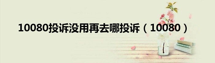10080投訴沒用再去哪投訴（10080）
