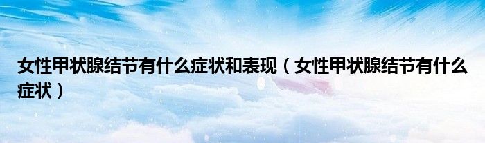 女性甲狀腺結節(jié)有什么癥狀和表現(xiàn)（女性甲狀腺結節(jié)有什么癥狀）