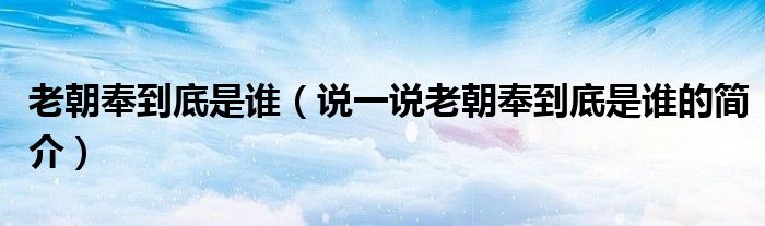 老朝奉到底是誰(shuí)（說(shuō)一說(shuō)老朝奉到底是誰(shuí)的簡(jiǎn)介）