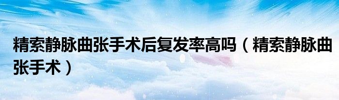 精索靜脈曲張手術(shù)后復(fù)發(fā)率高嗎（精索靜脈曲張手術(shù)）