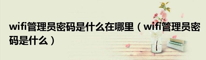 wifi管理員密碼是什么在哪里（wifi管理員密碼是什么）