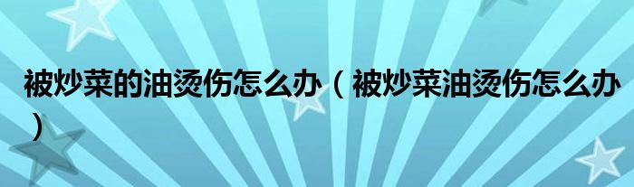被炒菜的油燙傷怎么辦（被炒菜油燙傷怎么辦）
