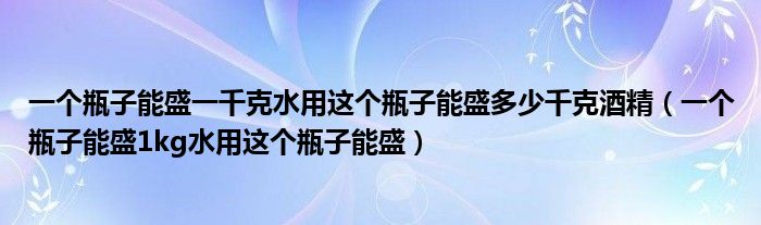一個瓶子能盛一千克水用這個瓶子能盛多少千克酒精（一個瓶子能盛1kg水用這個瓶子能盛）