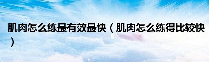 肌肉怎么練最有效最快（肌肉怎么練得比較快）