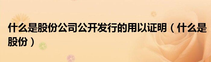 什么是股份公司公開(kāi)發(fā)行的用以證明（什么是股份）
