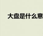 大盤是什么意思圖解（大盤是什么意思）