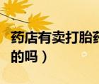 藥店有賣打胎藥的嗎多少錢（藥店有賣打胎藥的嗎）
