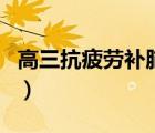 高三抗疲勞補腦保健品（高三學(xué)生補腦保健品）