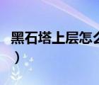 黑石塔上層怎么走視頻（黑石塔上層是幾人本）