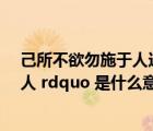 己所不欲勿施于人這是什么意思（ldquo 已所不欲 勿施于人 rdquo 是什么意思）