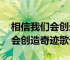 相信我們會創(chuàng)造奇跡歌詞（求歌詞 相信我們會創(chuàng)造奇跡歌詞）
