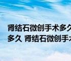 腎結(jié)石微創(chuàng)手術(shù)多久恢復(fù)?傷害大嗎?（腎結(jié)石微創(chuàng)手術(shù)恢復(fù)多久 腎結(jié)石微創(chuàng)手術(shù)恢復(fù)多長時(shí)間）