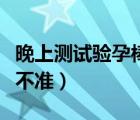 晚上測(cè)試驗(yàn)孕棒準(zhǔn)不準(zhǔn)確（晚上測(cè)試驗(yàn)孕棒準(zhǔn)不準(zhǔn)）