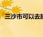 三沙市可以去旅游嗎（如何去三沙市旅游）