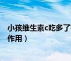 小孩維生素c吃多了有什么副作用（維生素c吃多了有什么副作用）