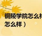 銅陵學(xué)院怎么樣都說銅陵學(xué)院不好（銅陵學(xué)院怎么樣）