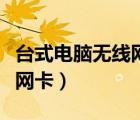 臺(tái)式電腦無(wú)線網(wǎng)卡多少錢(qián)（臺(tái)式電腦安裝無(wú)線網(wǎng)卡）