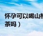 懷孕可以喝山楂水嗎（懷孕可以喝康師傅冰紅茶嗎）