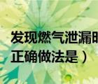 發(fā)現(xiàn)燃?xì)庑孤r(shí)正確的做法是（發(fā)現(xiàn)燃?xì)庑孤┱_做法是）